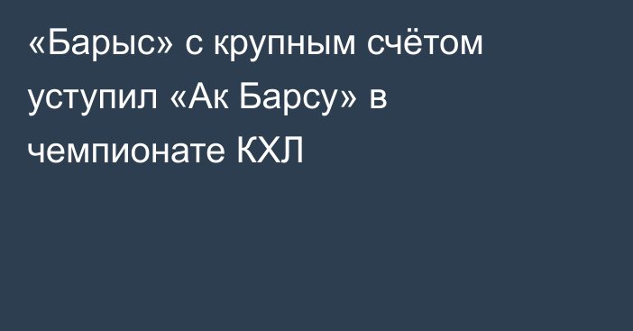 «Барыс» с крупным счётом уступил «Ак Барсу» в чемпионате КХЛ
