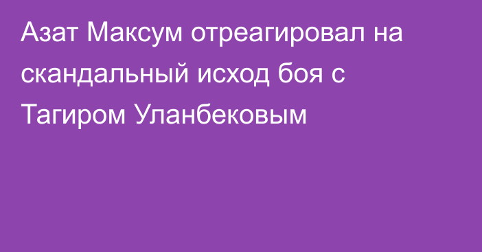 Азат Максум отреагировал на скандальный исход боя с Тагиром Уланбековым