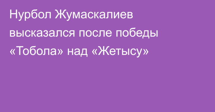 Нурбол Жумаскалиев высказался после победы «Тобола» над «Жетысу»