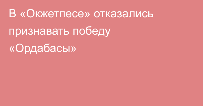 В «Окжетпесе» отказались признавать победу «Ордабасы»
