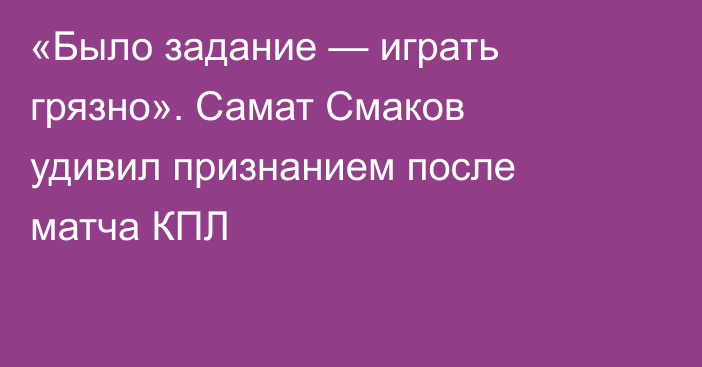 «Было задание — играть грязно». Самат Смаков удивил признанием после матча КПЛ