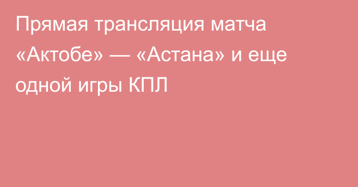Прямая трансляция матча «Актобе» — «Астана» и еще одной игры КПЛ