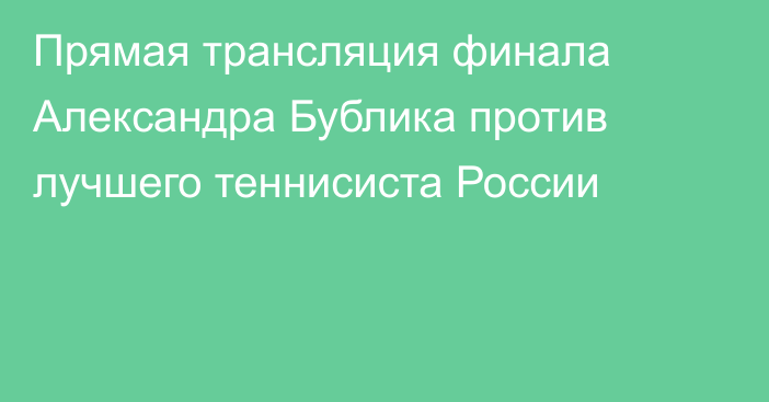 Прямая трансляция финала Александра Бублика против лучшего теннисиста России