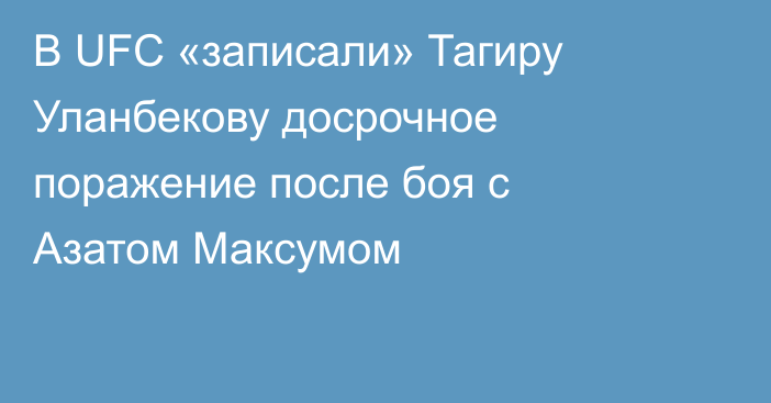 В UFC «записали» Тагиру Уланбекову досрочное поражение после боя с Азатом Максумом