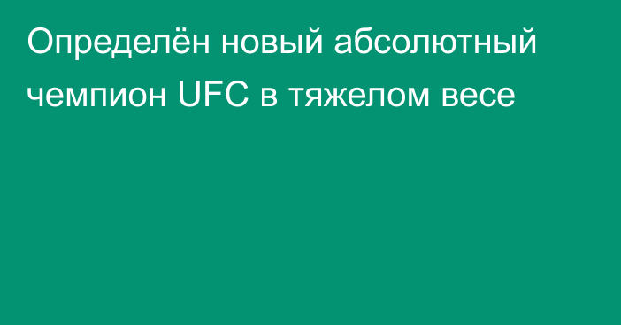 Определён новый абсолютный чемпион UFC в тяжелом весе
