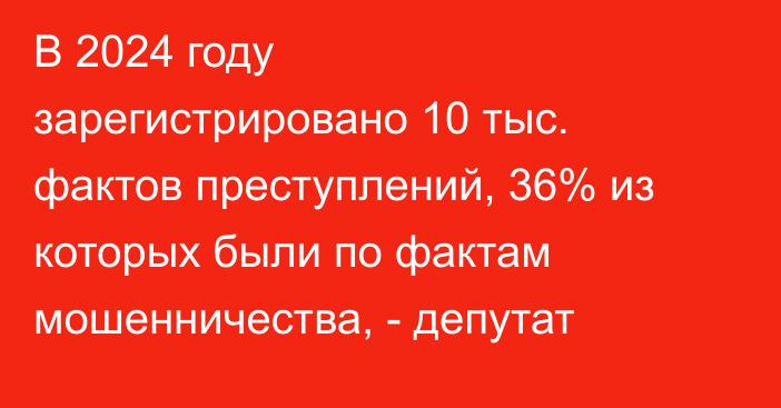 В 2024 году зарегистрировано 10 тыс. фактов преступлений, 36% из которых были по фактам мошенничества, - депутат