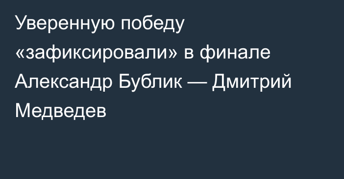 Уверенную победу «зафиксировали» в финале Александр Бублик — Дмитрий Медведев