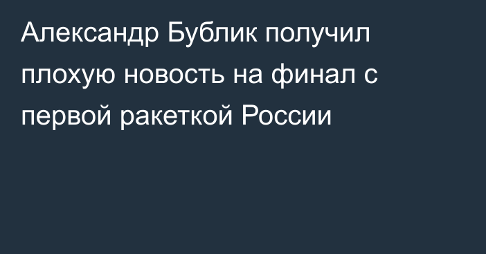 Александр Бублик получил плохую новость на финал с первой ракеткой России