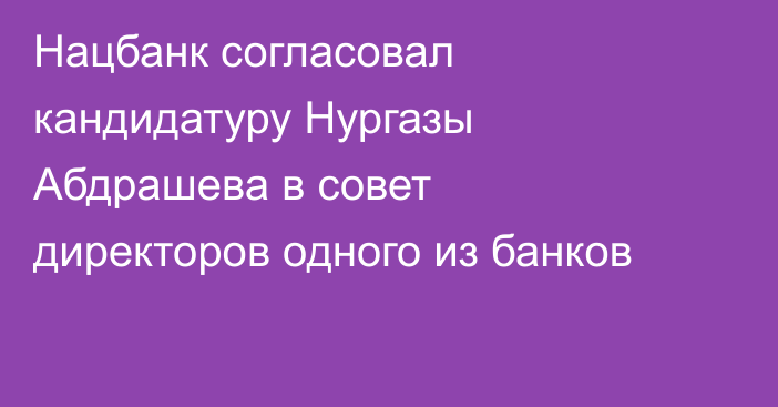Нацбанк согласовал кандидатуру Нургазы Абдрашева в совет директоров одного из банков