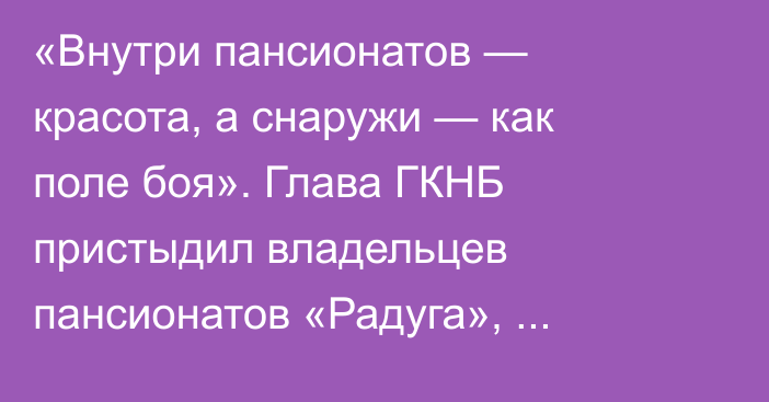 «Внутри пансионатов — красота, а снаружи — как поле боя». Глава ГКНБ пристыдил владельцев пансионатов «Радуга», «Карвен», «Барчын» и других