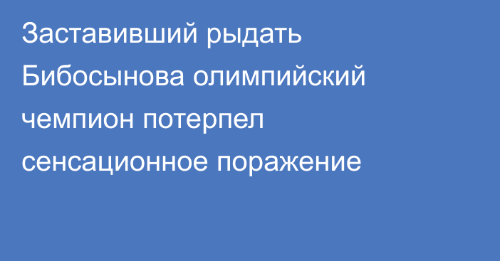 Заставивший рыдать Бибосынова олимпийский чемпион потерпел сенсационное поражение