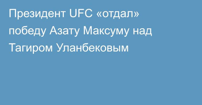 Президент UFC «отдал» победу Азату Максуму над Тагиром Уланбековым