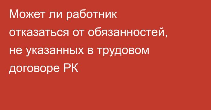 Может ли работник отказаться от обязанностей, не указанных в трудовом договоре РК