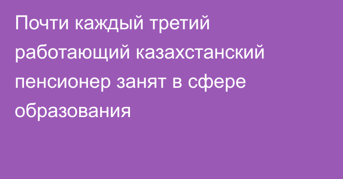 Почти каждый третий работающий казахстанский пенсионер занят в сфере образования
