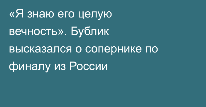 «Я знаю его целую вечность». Бублик высказался о сопернике по финалу из России