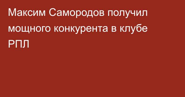 Максим Самородов получил мощного конкурента в клубе РПЛ