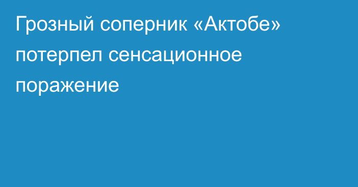 Грозный соперник «Актобе» потерпел сенсационное поражение