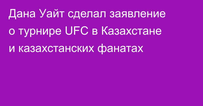 Дана Уайт сделал заявление о турнире UFC в Казахстане и казахстанских фанатах
