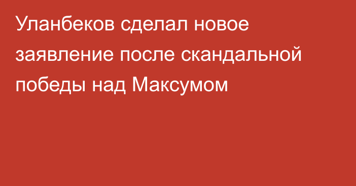 Уланбеков сделал новое заявление после скандальной победы над Максумом