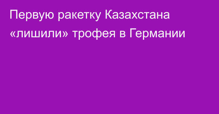 Первую ракетку Казахстана «лишили» трофея в Германии