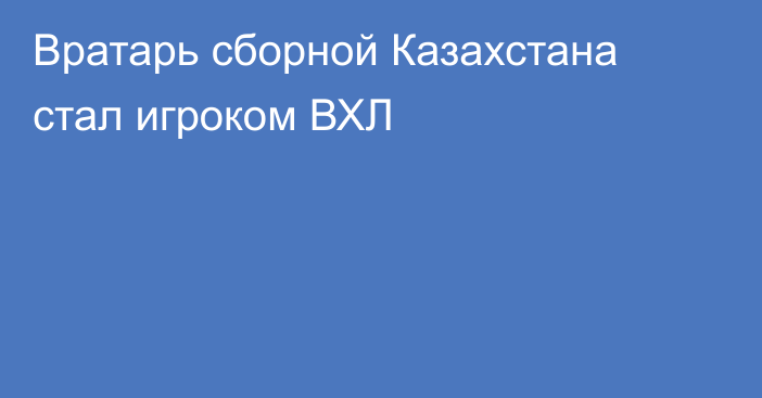 Вратарь сборной Казахстана стал игроком ВХЛ