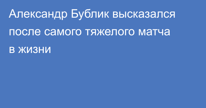 Александр Бублик высказался после самого тяжелого матча в жизни