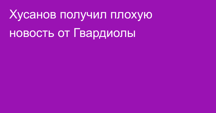 Хусанов получил плохую новость от Гвардиолы
