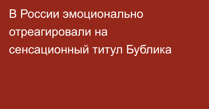 В России эмоционально отреагировали на сенсационный титул Бублика