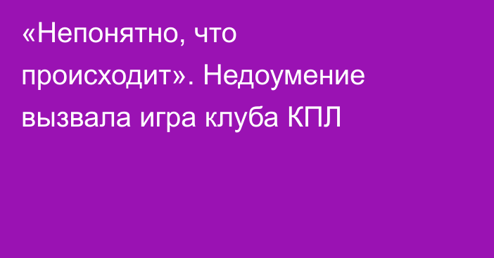 «Непонятно, что происходит». Недоумение вызвала игра клуба КПЛ