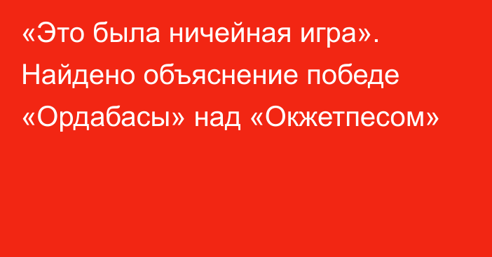 «Это была ничейная игра». Найдено объяснение победе «Ордабасы» над «Окжетпесом»