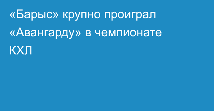«Барыс» крупно проиграл «Авангарду» в чемпионате КХЛ