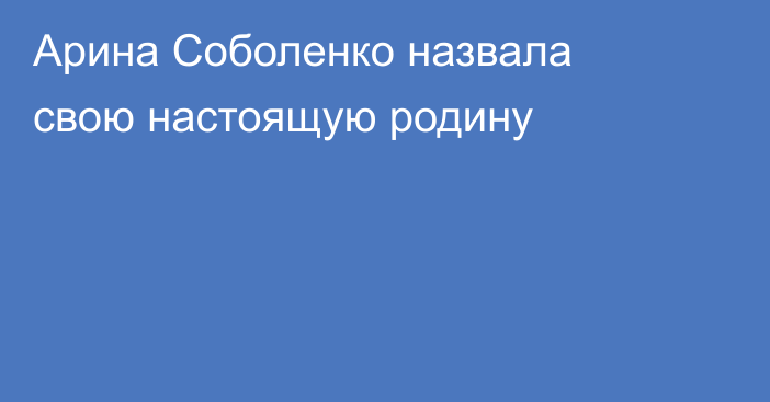 Арина Соболенко назвала свою настоящую родину