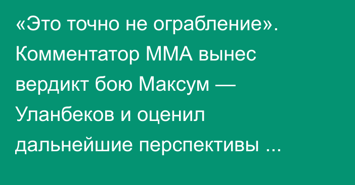 «Это точно не ограбление». Комментатор ММА вынес вердикт бою Максум — Уланбеков и оценил дальнейшие перспективы казахстанца в UFC