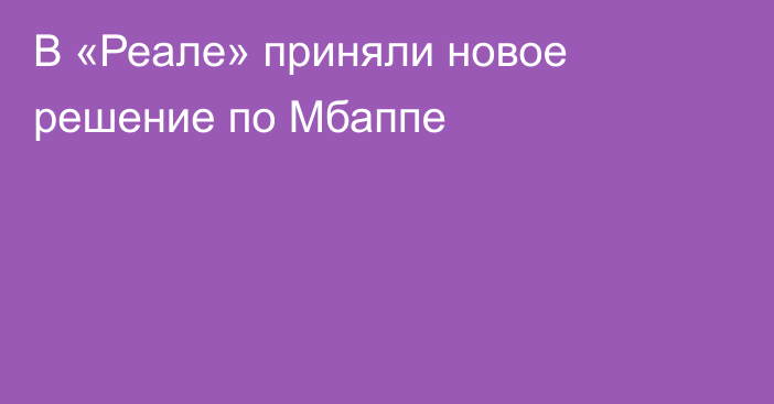 В «Реале» приняли новое решение по Мбаппе