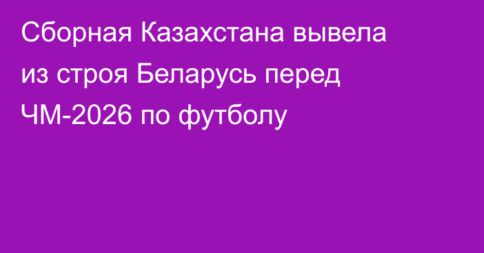 Сборная Казахстана вывела из строя Беларусь перед ЧМ-2026 по футболу