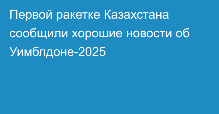 Первой ракетке Казахстана сообщили хорошие новости об Уимблдоне-2025