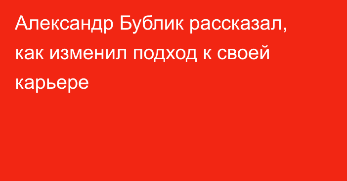 Александр Бублик рассказал, как изменил подход к своей карьере