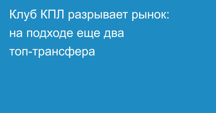 Клуб КПЛ разрывает рынок: на подходе еще два топ-трансфера