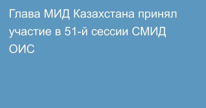 Глава МИД Казахстана принял участие в 51-й сессии СМИД ОИС