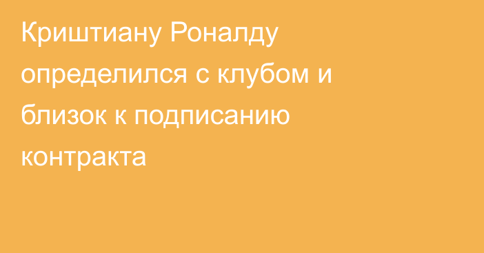Криштиану Роналду определился с клубом и близок к подписанию контракта