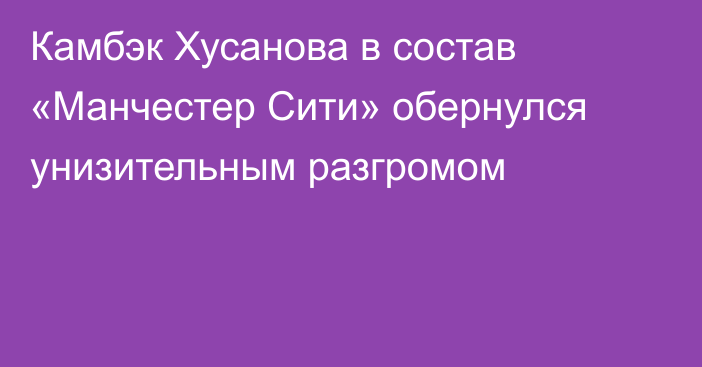 Камбэк Хусанова в состав «Манчестер Сити» обернулся унизительным разгромом