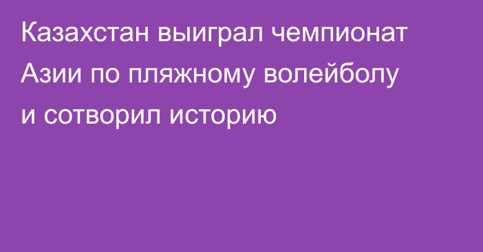Казахстан выиграл чемпионат Азии по пляжному волейболу и сотворил историю