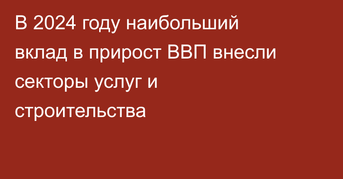 В 2024 году наибольший вклад в прирост ВВП внесли секторы услуг и строительства