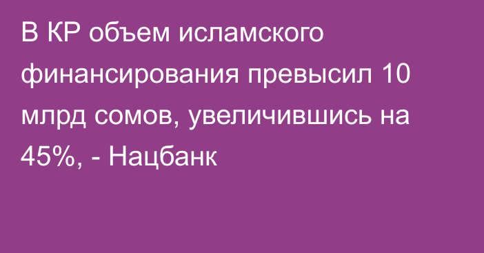 В КР объем исламского финансирования превысил 10 млрд сомов, увеличившись на 45%, - Нацбанк