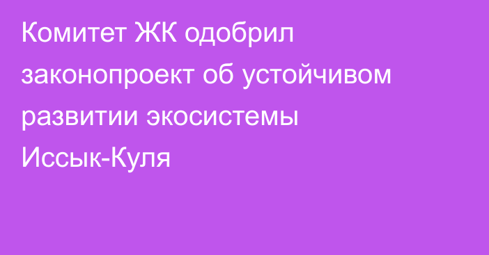 Комитет ЖК одобрил законопроект об устойчивом развитии экосистемы Иссык-Куля