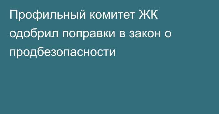 Профильный комитет ЖК одобрил поправки в закон о продбезопасности