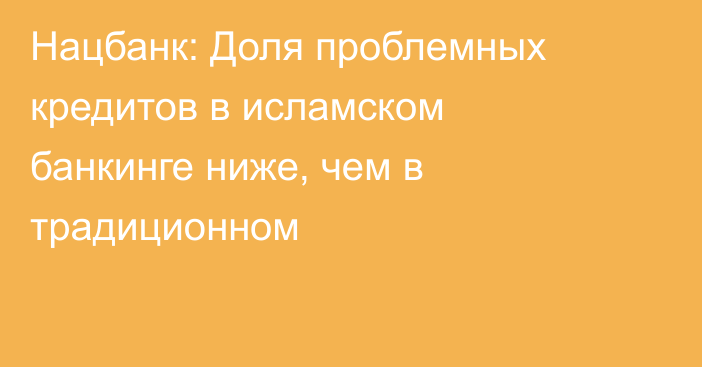 Нацбанк: Доля проблемных кредитов в исламском банкинге ниже, чем в традиционном