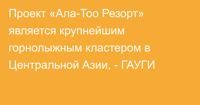 Проект «Ала-Тоо Резорт» является крупнейшим горнолыжным кластером в Центральной Азии, - ГАУГИ