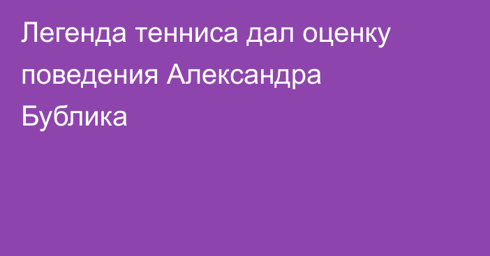 Легенда тенниса дал оценку поведения Александра Бублика