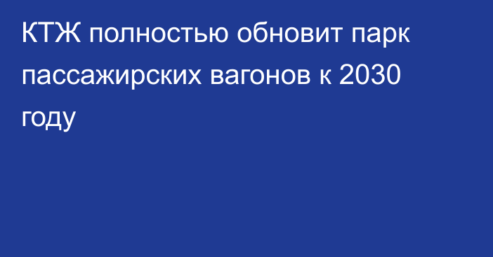 КТЖ полностью обновит парк пассажирских вагонов к 2030 году